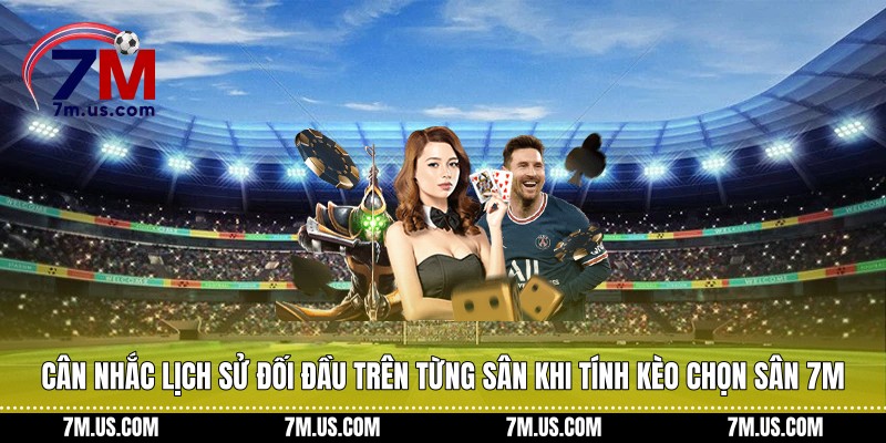 Cân nhắc lịch sử đối đầu trên từng sân khi tính kèo chọn sân 7M