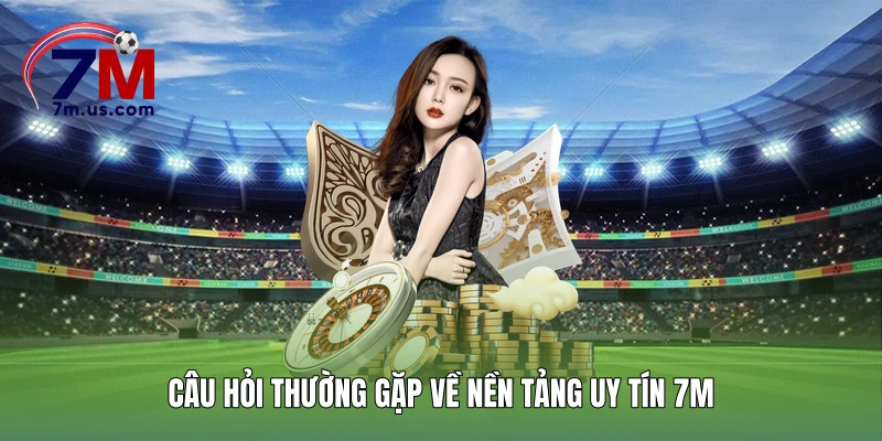 Câu hỏi thường gặp về nền tảng uy tín 7M