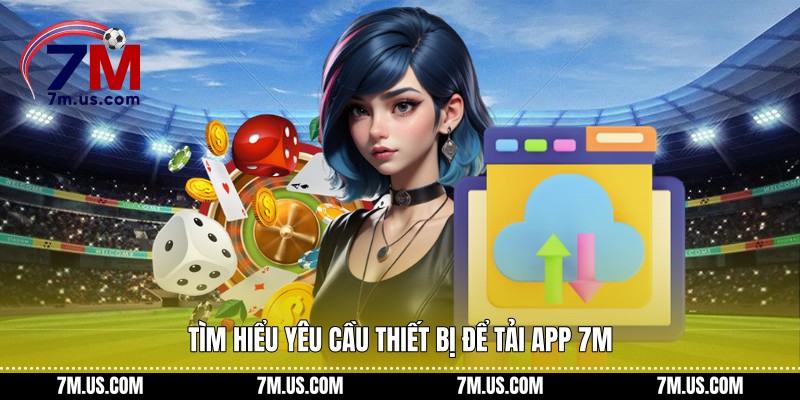 Tìm hiểu yêu cầu thiết bị để tải app 7M